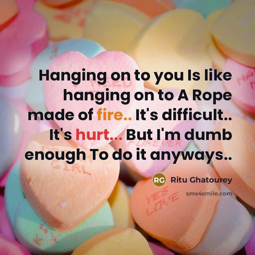 “Hanging on to you Is like hanging on to A Rope made of fire.. It's difficult.. It's hurt... But I'm dumb enough To do it anyways..” quote by Ritu Ghatourey