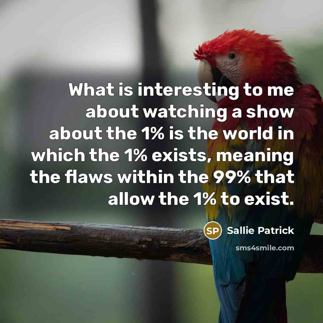 “What is interesting to me about watching a show about the 1% is the world in which the 1% exists, meaning the flaws within the 99% that allow the 1% to exist.” quote by Sallie Patrick