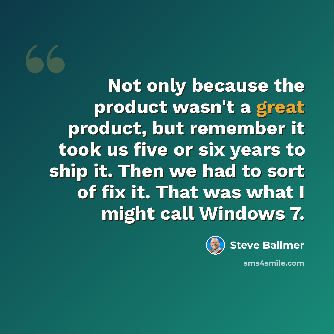 “Not only because the product wasn't a great product, but remember it took us five or six years to ship it. Then we had to sort of fix it. That was what I might call Windows 7.” quote by Steve Ballmer