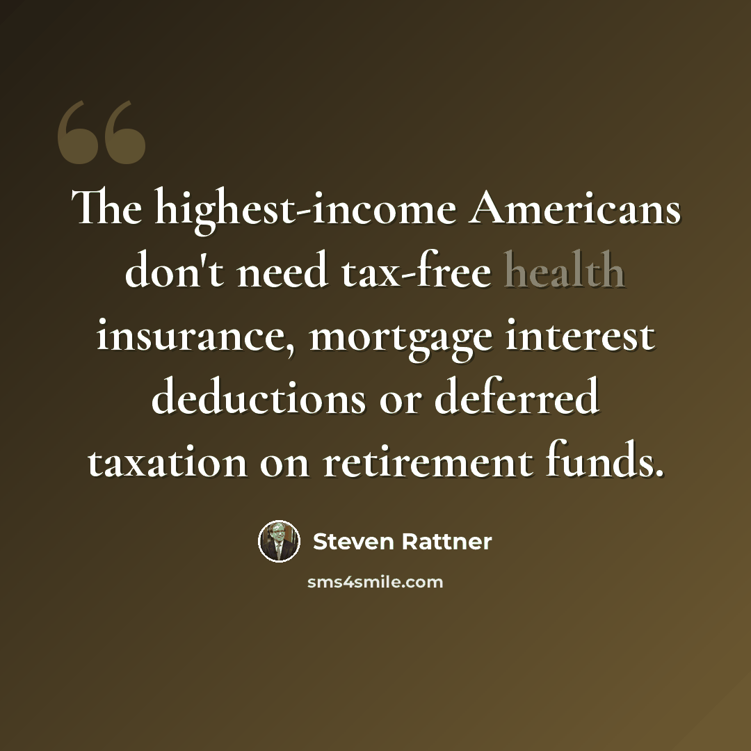 “The highest-income Americans don't need tax-free health insurance, mortgage interest deductions or deferred taxation on retirement funds.” quote by Steven Rattner