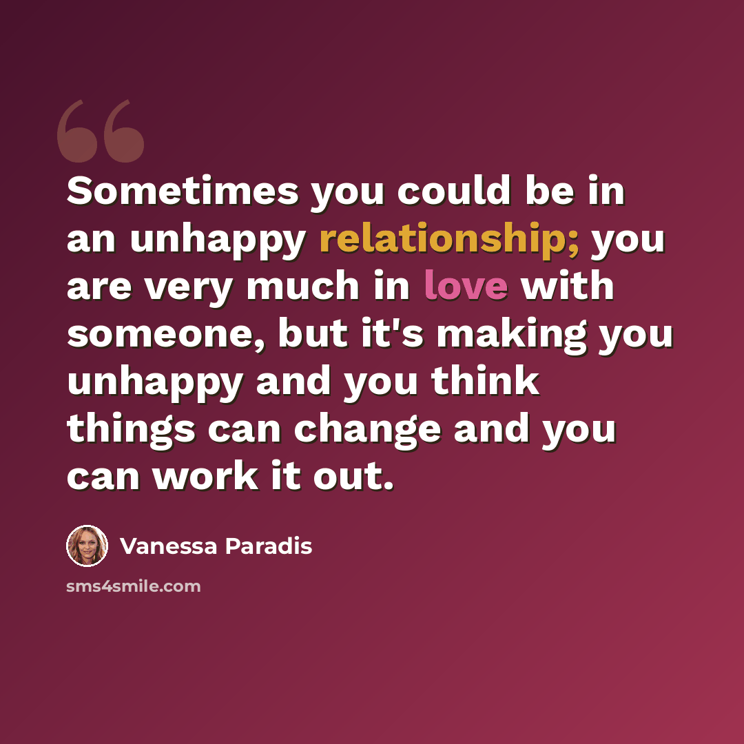 “Sometimes you could be in an unhappy relationship; you are very much in love with someone, but it's making you unhappy and you think things can change and you can work it out.” quote by Vanessa Paradis