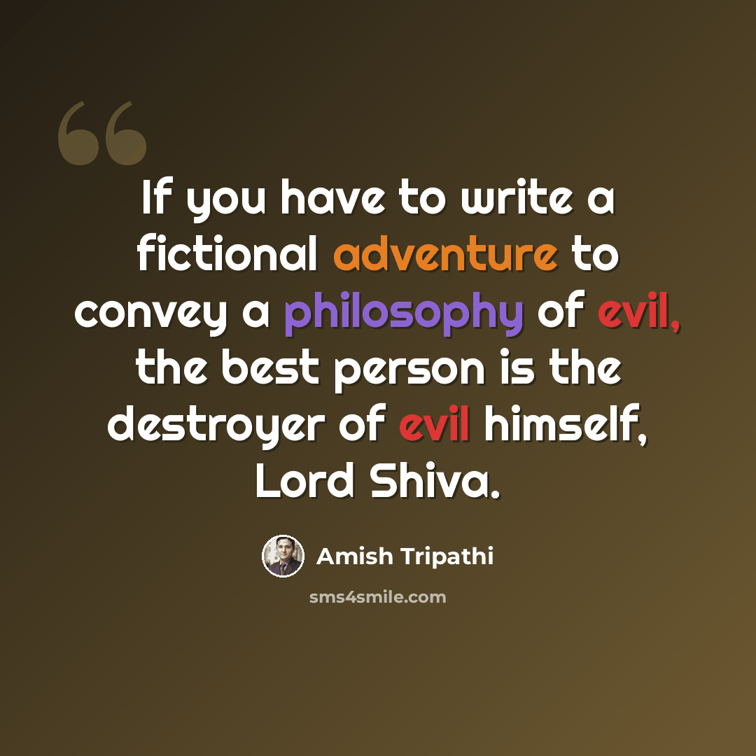 “If you have to write a fictional adventure to convey a philosophy of evil, the best person is the destroyer of evil himself, Lord Shiva.” quote by Amish Tripathi