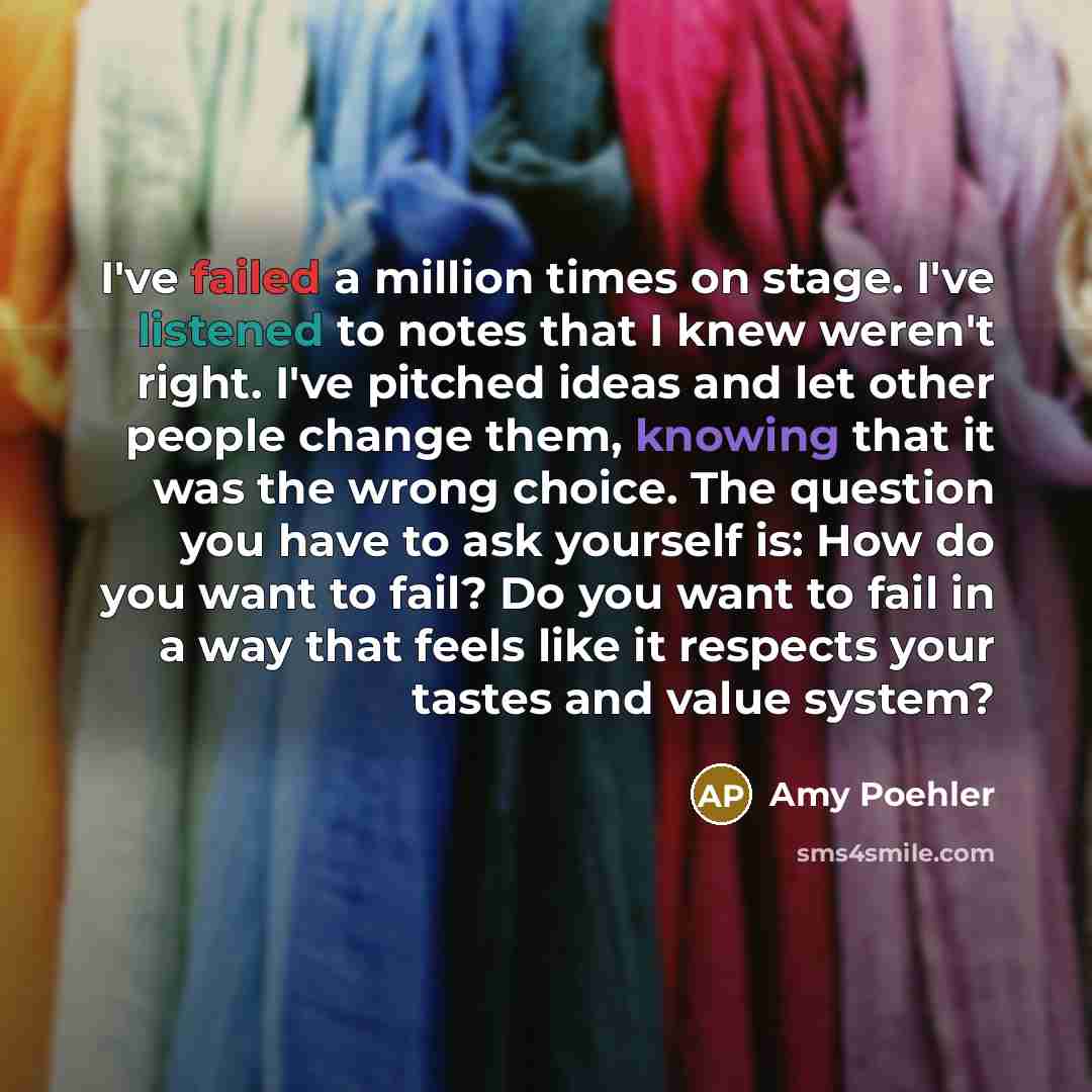 “I've failed a million times on stage. I've listened to notes that I knew weren't right. I've pitched ideas and let other people change them, knowing that it was the wrong choice. The question you have to ask yourself is: How do you want to fail? Do you want to fail in a way that feels like it…” quote by Amy Poehler