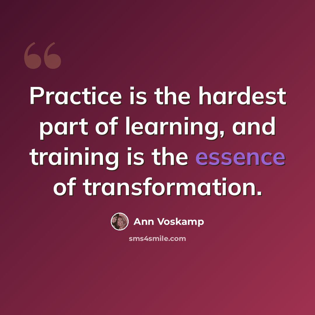 “Practice is the hardest part of learning, and training is the essence of transformation.” quote by Ann Voskamp