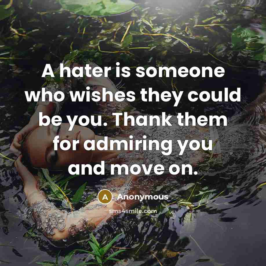 “A hater is someone who wishes they could be you. Thank them for admiring you and move on.” quote by Anonymous