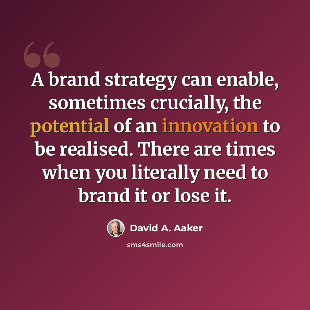 “A brand strategy can enable, sometimes crucially, the potential of an innovation to be realised. There are times when you literally need to brand it or lose it.” quote by David A. Aaker