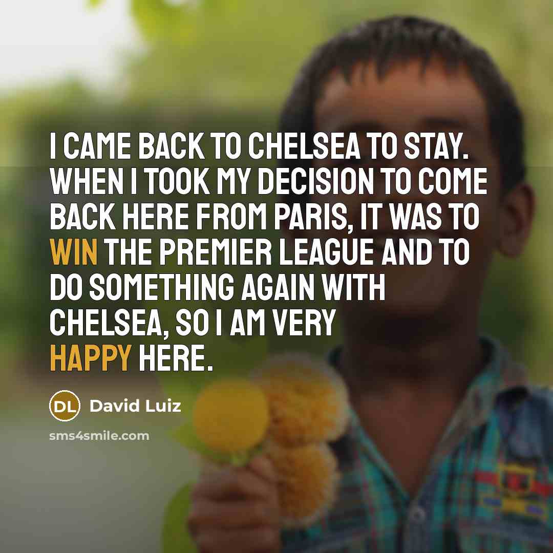 “I came back to Chelsea to stay. When I took my decision to come back here from Paris, it was to win the Premier League and to do something again with Chelsea, so I am very happy here.” quote by David Luiz