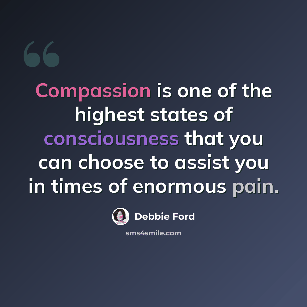 “Compassion is one of the highest states of consciousness that you can choose to assist you in times of enormous pain.” quote by Debbie Ford