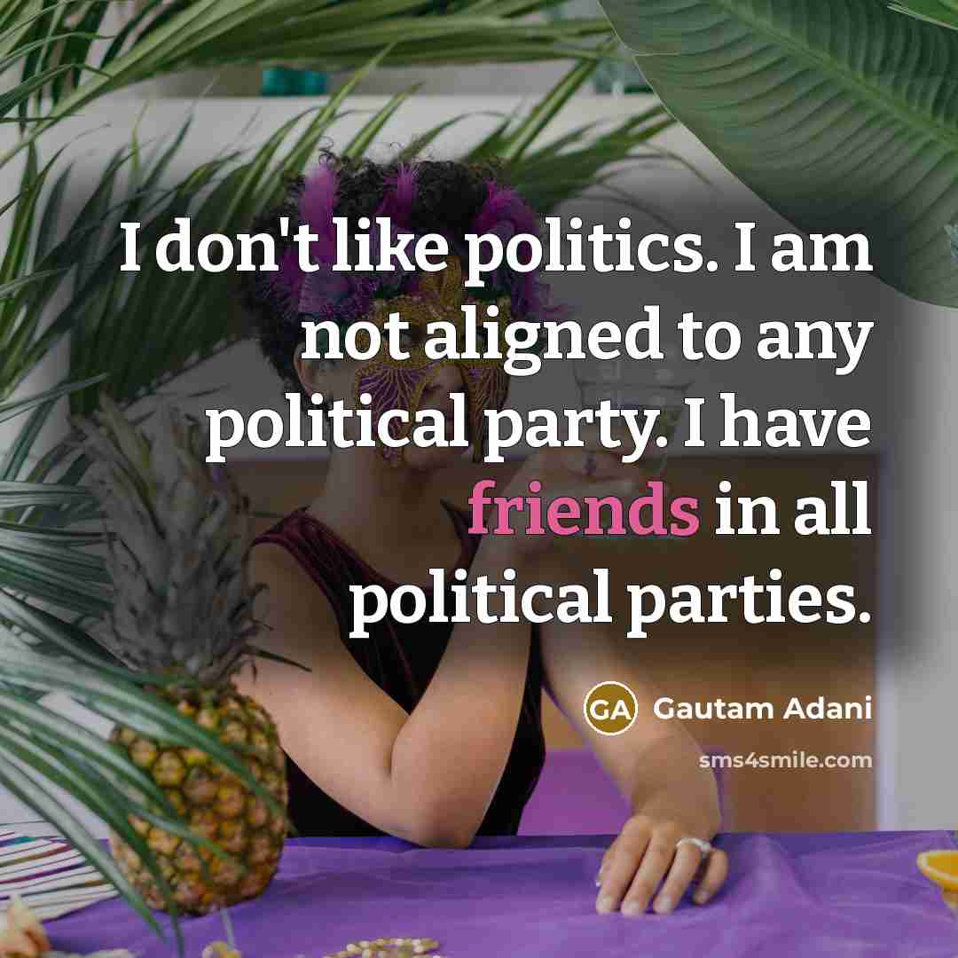 “I don't like politics. I am not aligned to any political party. I have friends in all political parties.” quote by Gautam Adani