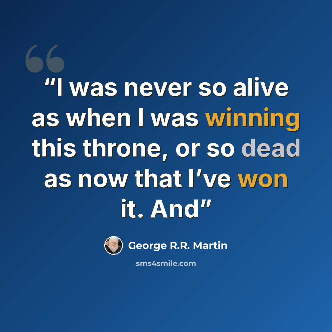 “I was never so alive as when I was winning this throne, or so dead as now that I’ve won it. And” quote by George R.R. Martin