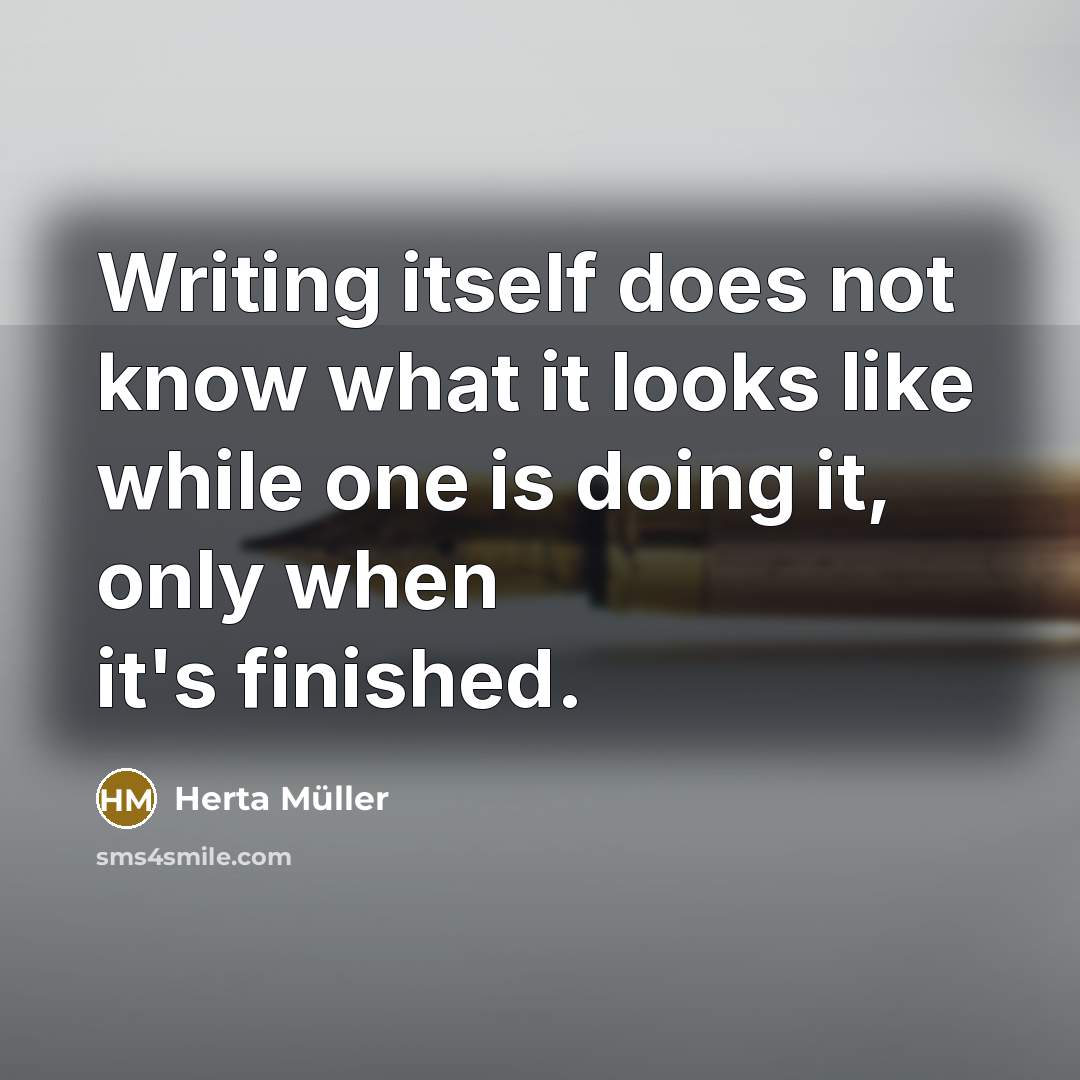 “Writing itself does not know what it looks like while one is doing it, only when it's finished.” quote by Herta Muller