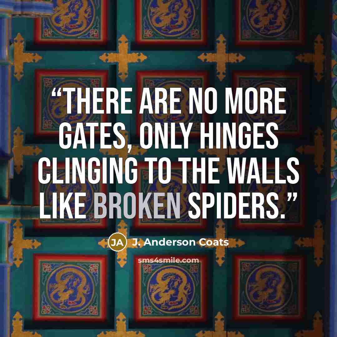 “There are no more gates, only hinges clinging to the walls like broken spiders.” quote by J. Anderson Coats