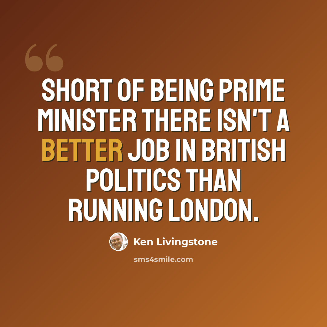 “Short of being prime minister there isn't a better job in British politics than running London.” quote by Ken Livingstone