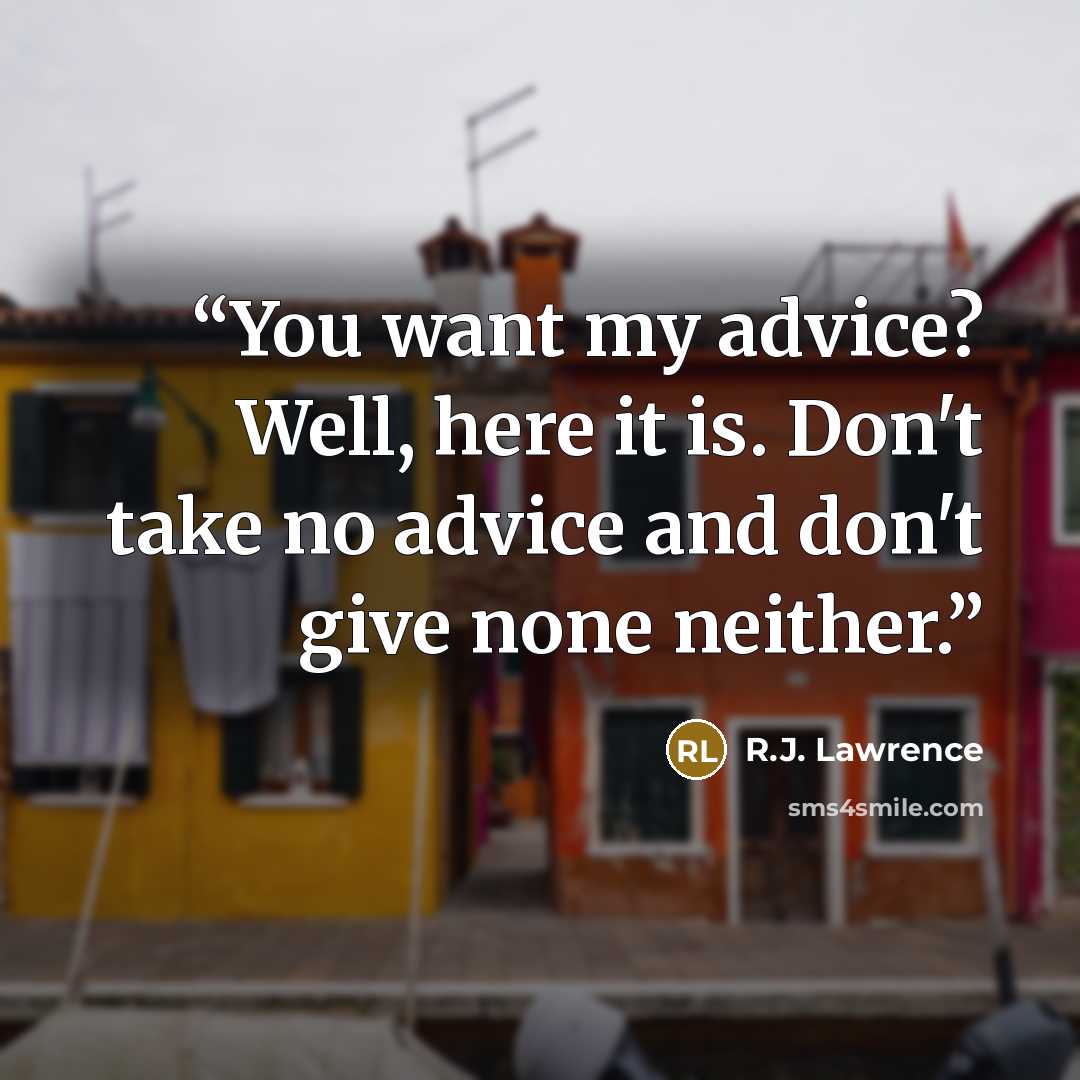 “You want my advice? Well, here it is. Don't take no advice and don't give none neither.” quote by R.J. Lawrence