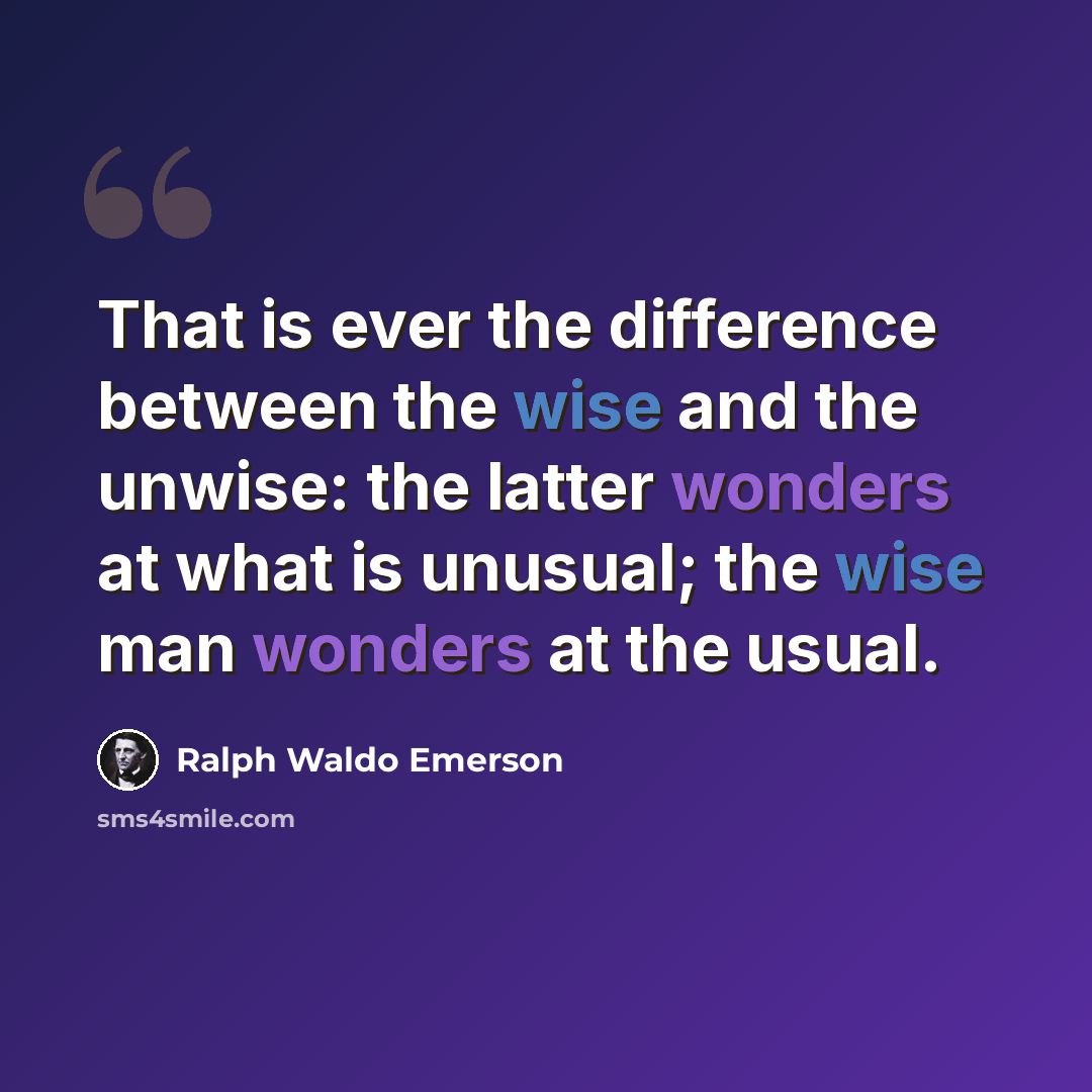 “That is ever the difference between the wise and the unwise: the latter wonders at what is unusual; the wise man wonders at the usual.” quote by Ralph Waldo Emerson