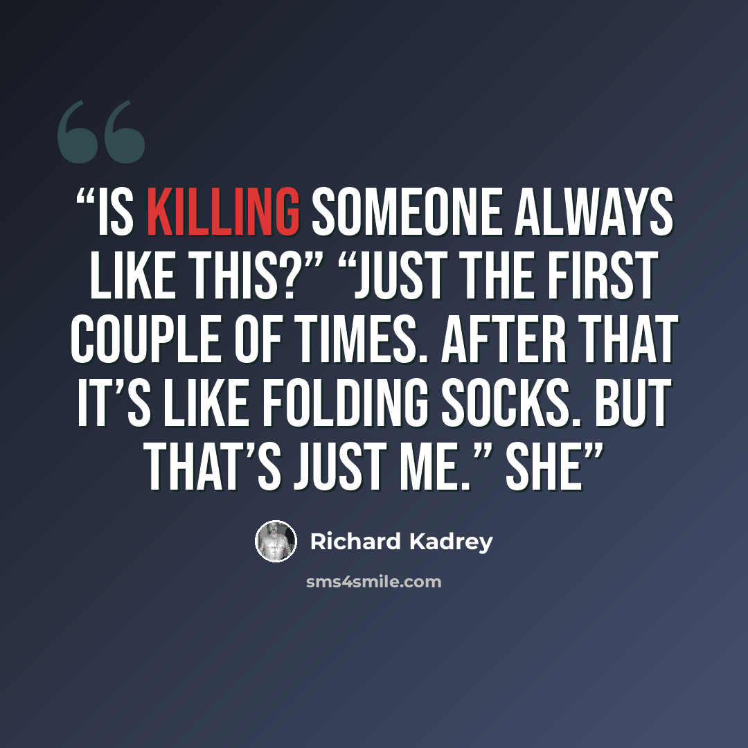 “Is killing someone always like this?” “Just the first couple of times. After that it’s like folding socks. But that’s just me.” She” quote by Richard Kadrey