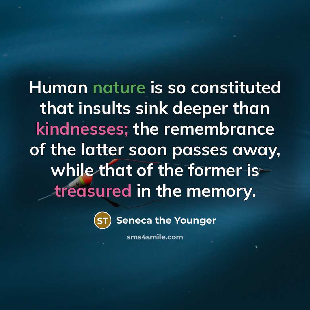 “Human nature is so constituted that insults sink deeper than kindnesses; the remembrance of the latter soon passes away, while that of the former is treasured in the memory.” quote by Seneca the Younger