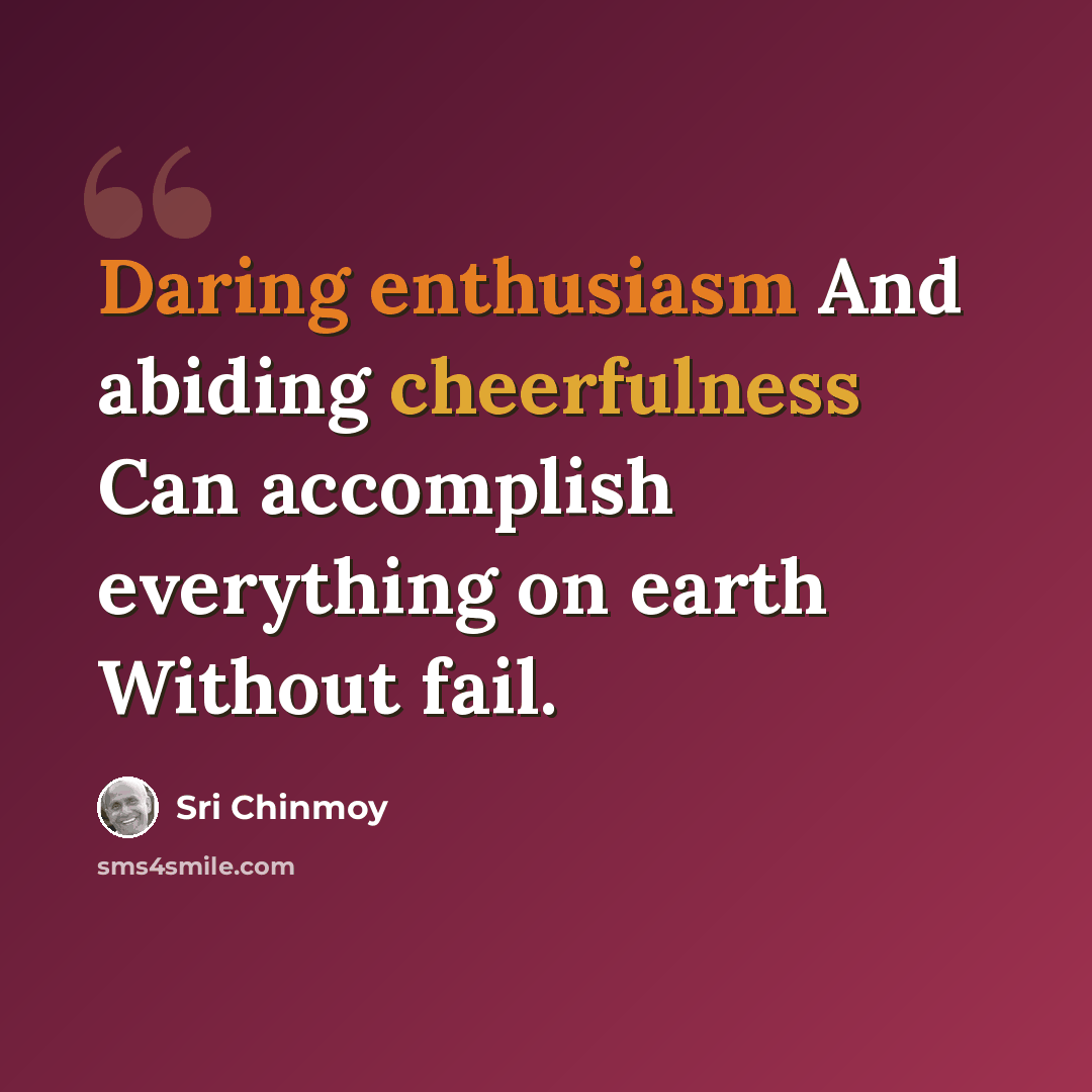 “Daring enthusiasm And abiding cheerfulness Can accomplish everything on earth Without fail.” quote by Sri Chinmoy