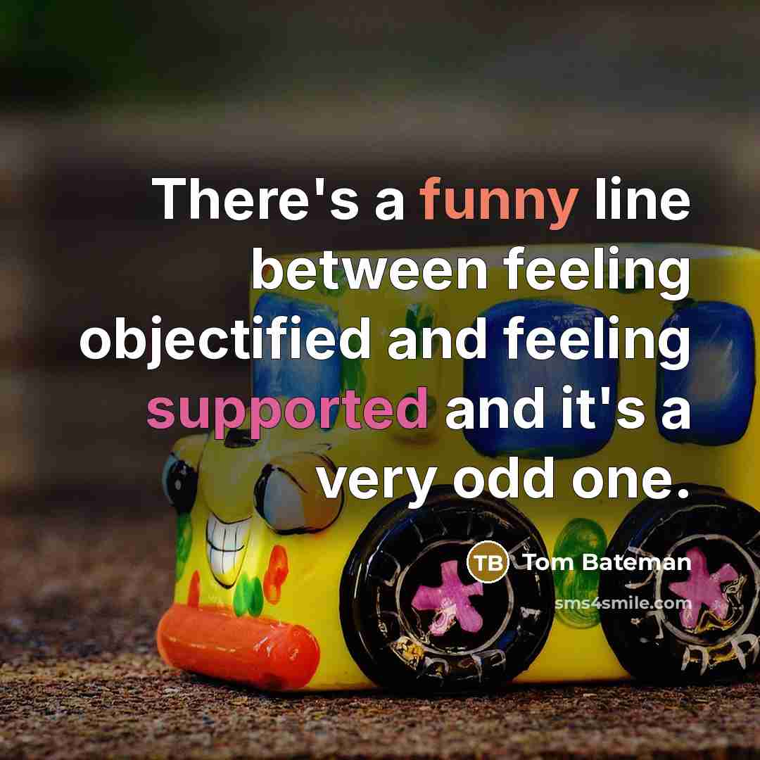 “There's a funny line between feeling objectified and feeling supported and it's a very odd one.” quote by Tom Bateman
