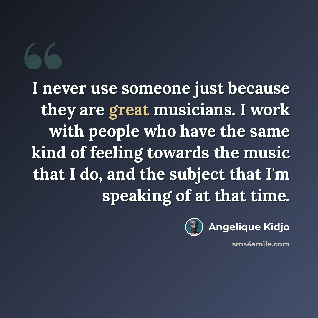 “I never use someone just because they are great musicians. I work with people who have the same kind of feeling towards the music that I do, and the subject that I'm speaking of at that time.” quote by Angelique Kidjo