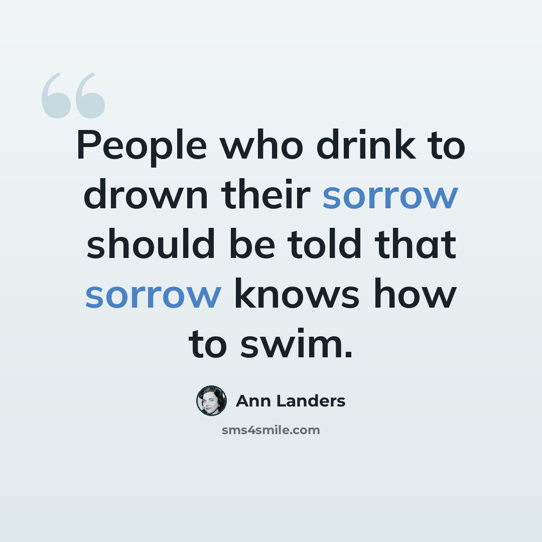 “People who drink to drown their sorrow should be told that sorrow knows how to swim.” quote by Ann Landers