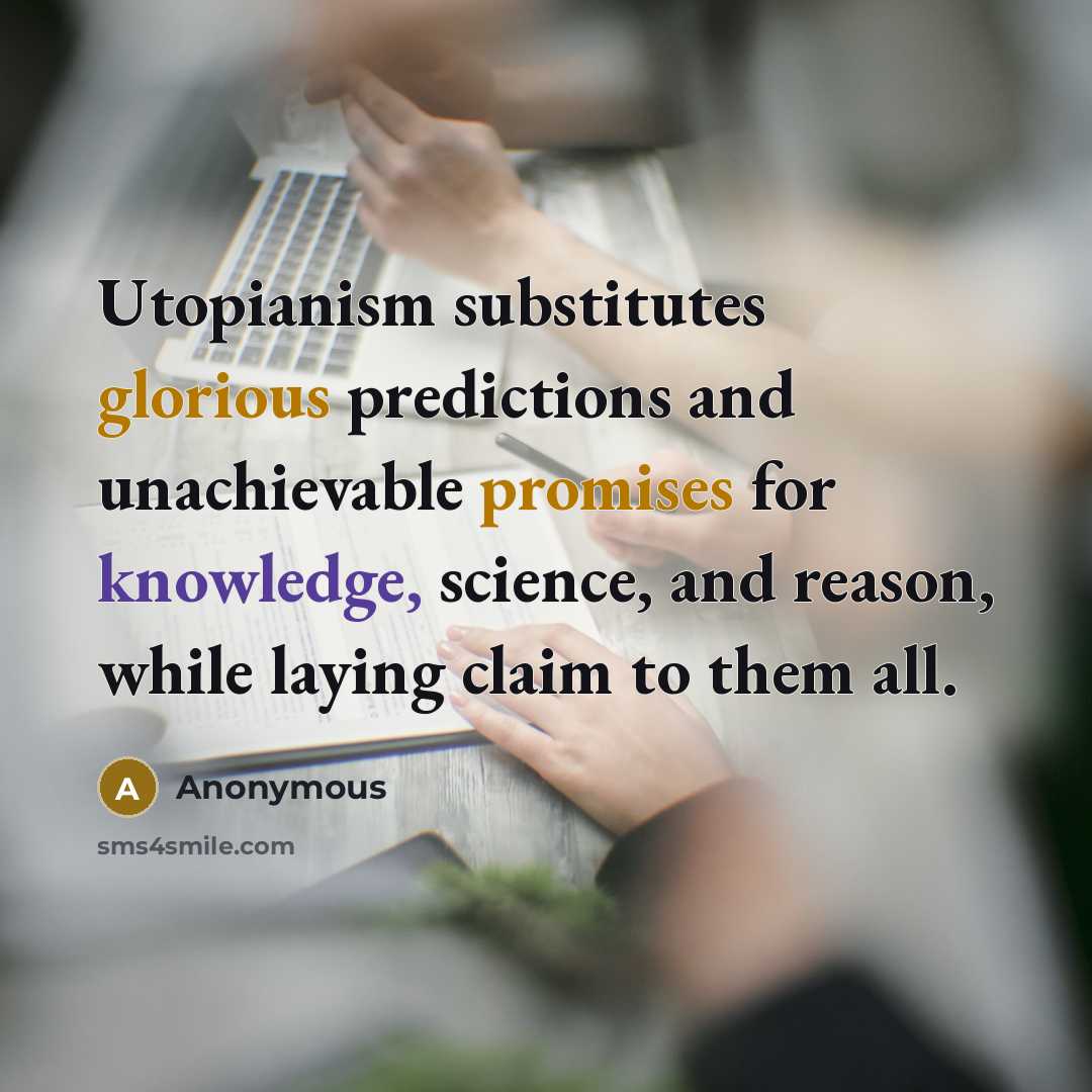 “Utopianism substitutes glorious predictions and unachievable promises for knowledge, science, and reason, while laying claim to them all.” quote by Anonymous