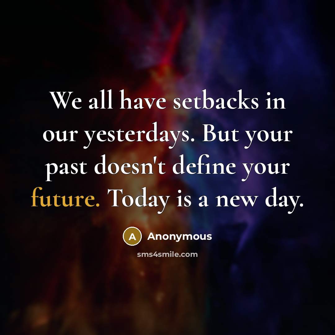 “We all have setbacks in our yesterdays. But your past doesn't define your future. Today is a new day.” quote by Anonymous