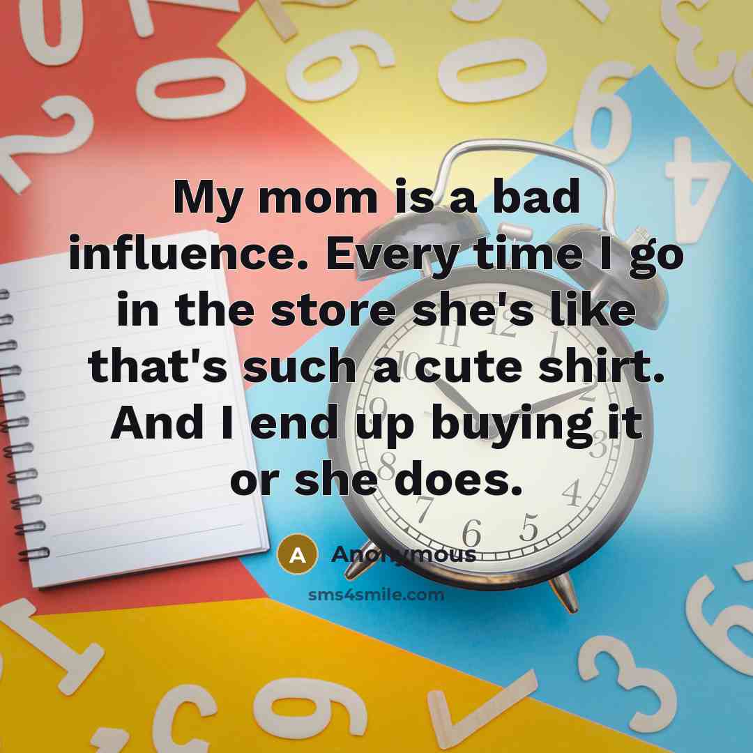 “My mom is a bad influence. Every time I go in the store she's like that's such a cute shirt. And I end up buying it or she does.” quote by Anonymous