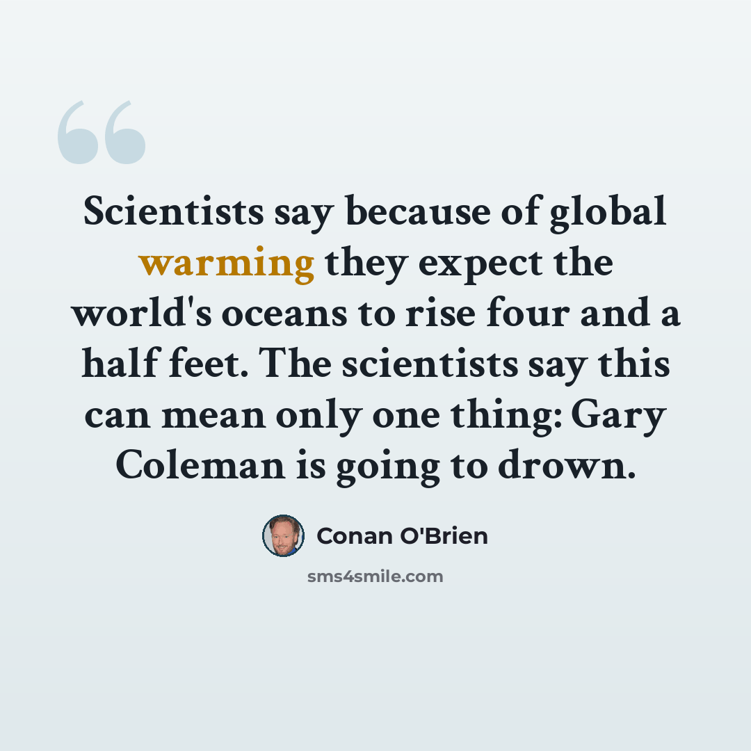 “Scientists say because of global warming they expect the world's oceans to rise four and a half feet. The scientists say this can mean only one thing: Gary Coleman is going to drown.” quote by Conan O'Brien