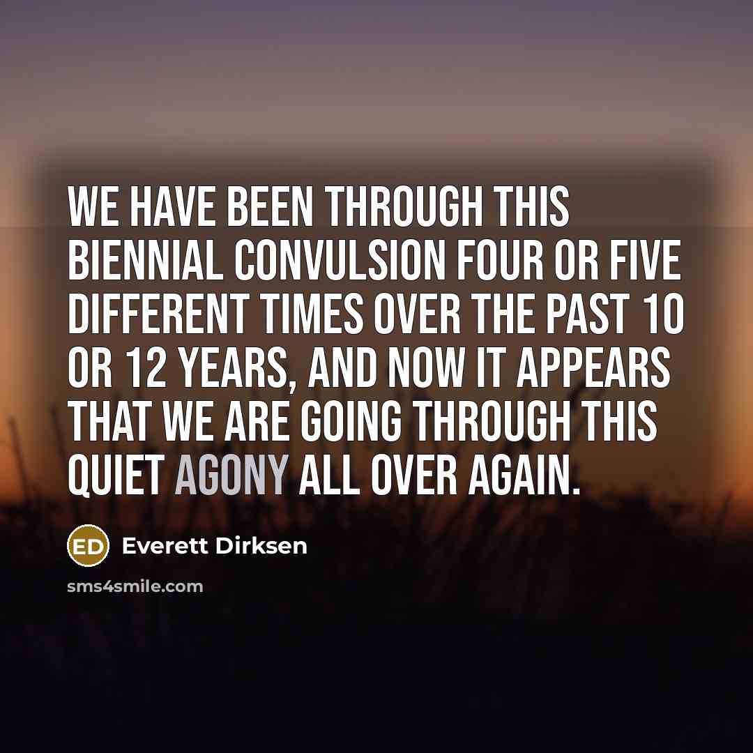 “We have been through this biennial convulsion four or five different times over the past 10 or 12 years, and now it appears that we are going through this quiet agony all over again.” quote by Everett Dirksen