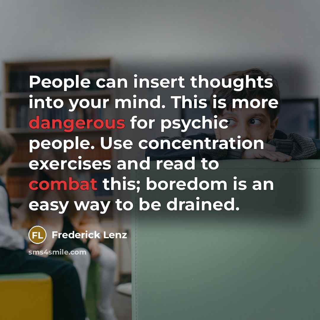 “People can insert thoughts into your mind. This is more dangerous for psychic people. Use concentration exercises and read to combat this; boredom is an easy way to be drained.” quote by Frederick Lenz