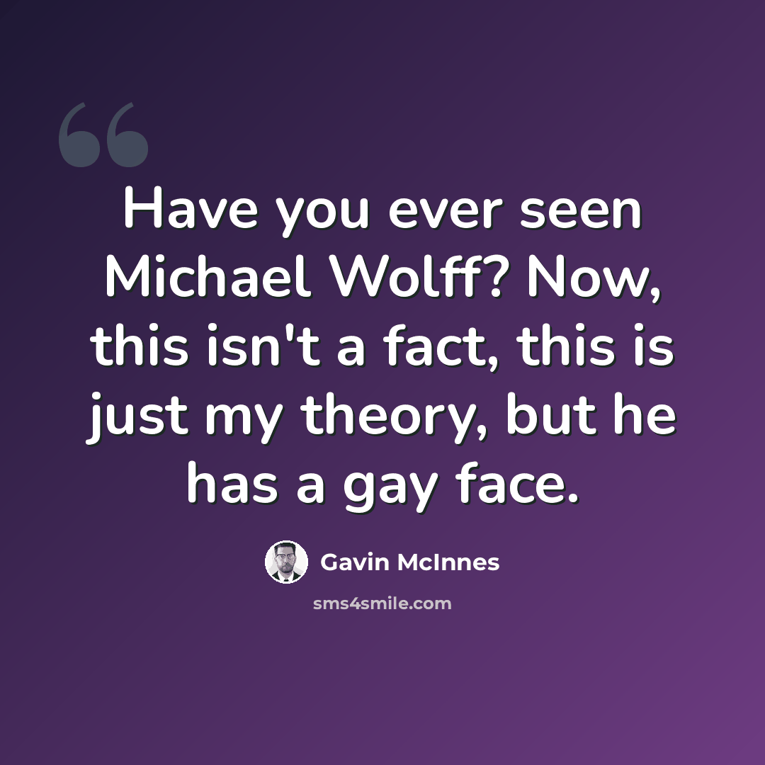 “Have you ever seen Michael Wolff? Now, this isn't a fact, this is just my theory, but he has a gay face.” quote by Gavin McInnes