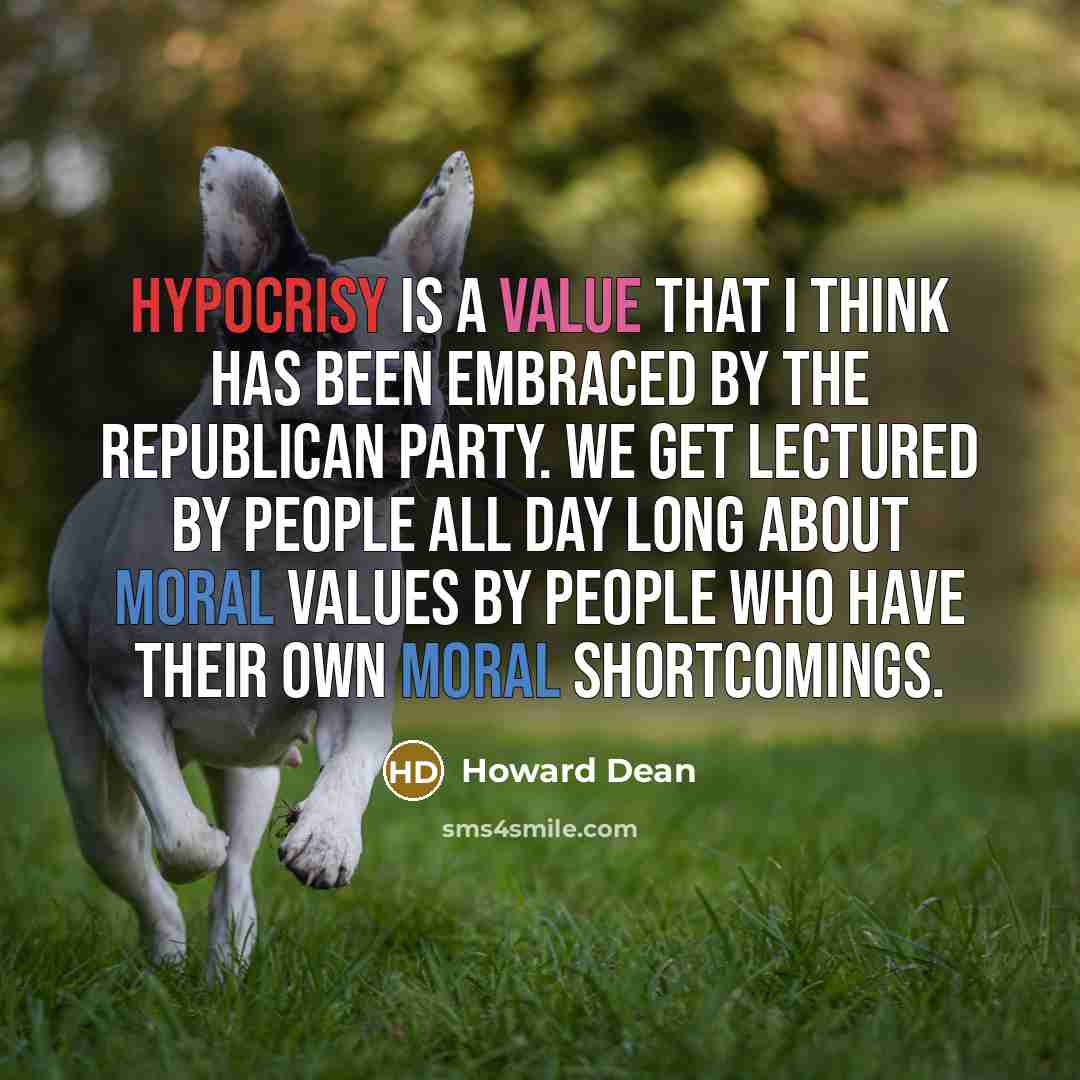 “Hypocrisy is a value that I think has been embraced by the Republican Party. We get lectured by people all day long about moral values by people who have their own moral shortcomings.” quote by Howard Dean