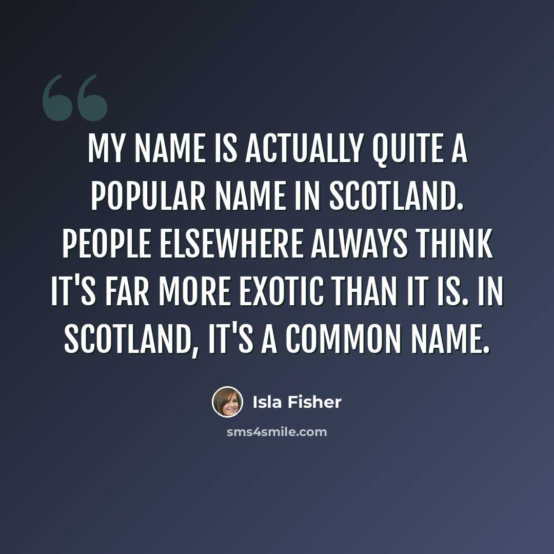 “My name is actually quite a popular name in Scotland. People elsewhere always think it's far more exotic than it is. In Scotland, it's a common name.” quote by Isla Fisher