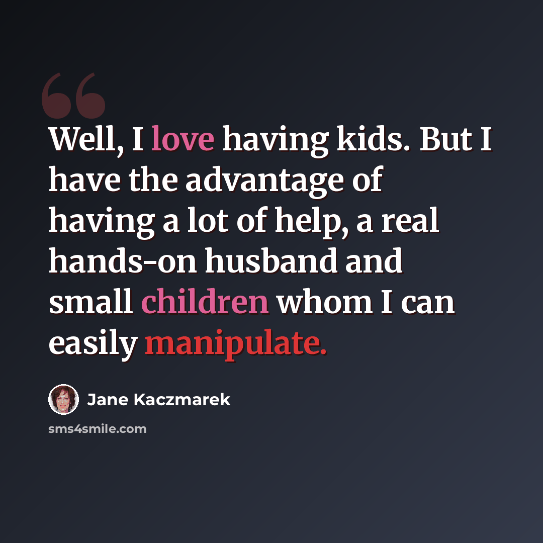 “Well, I love having kids. But I have the advantage of having a lot of help, a real hands-on husband and small children whom I can easily manipulate.” quote by Jane Kaczmarek