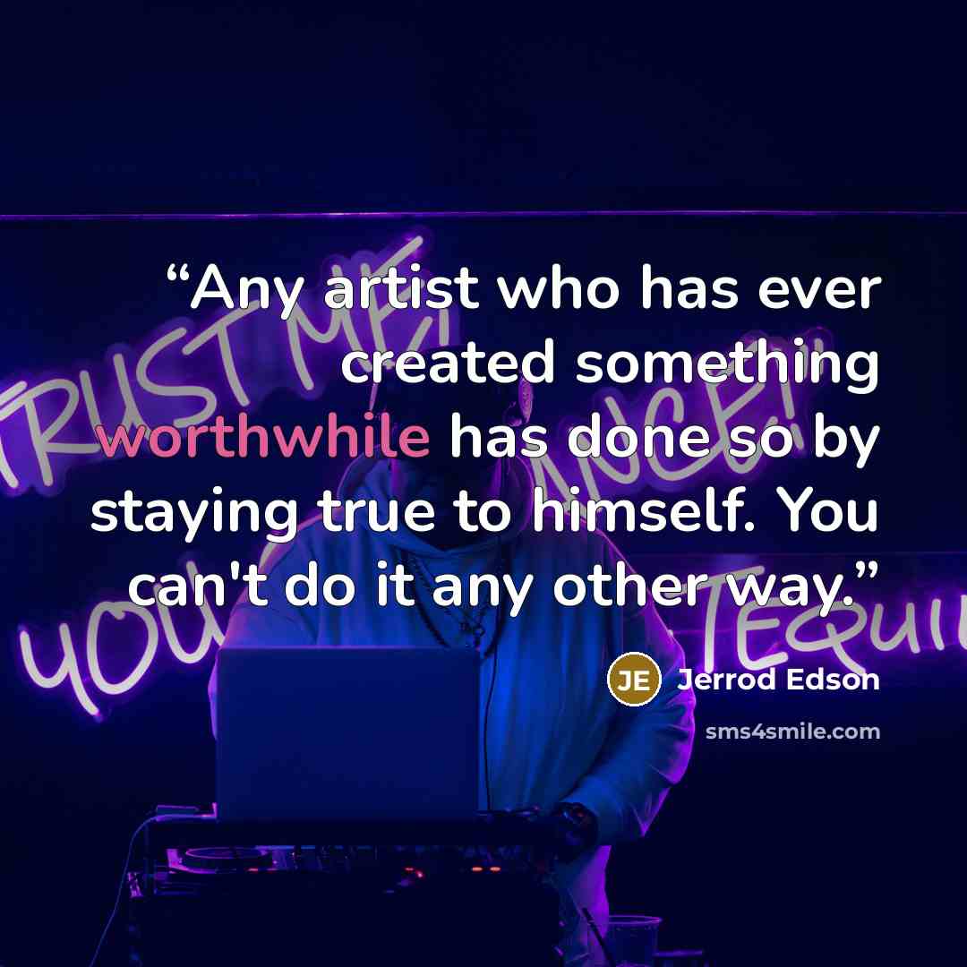 “Any artist who has ever created something worthwhile has done so by staying true to himself. You can't do it any other way.” quote by Jerrod Edson
