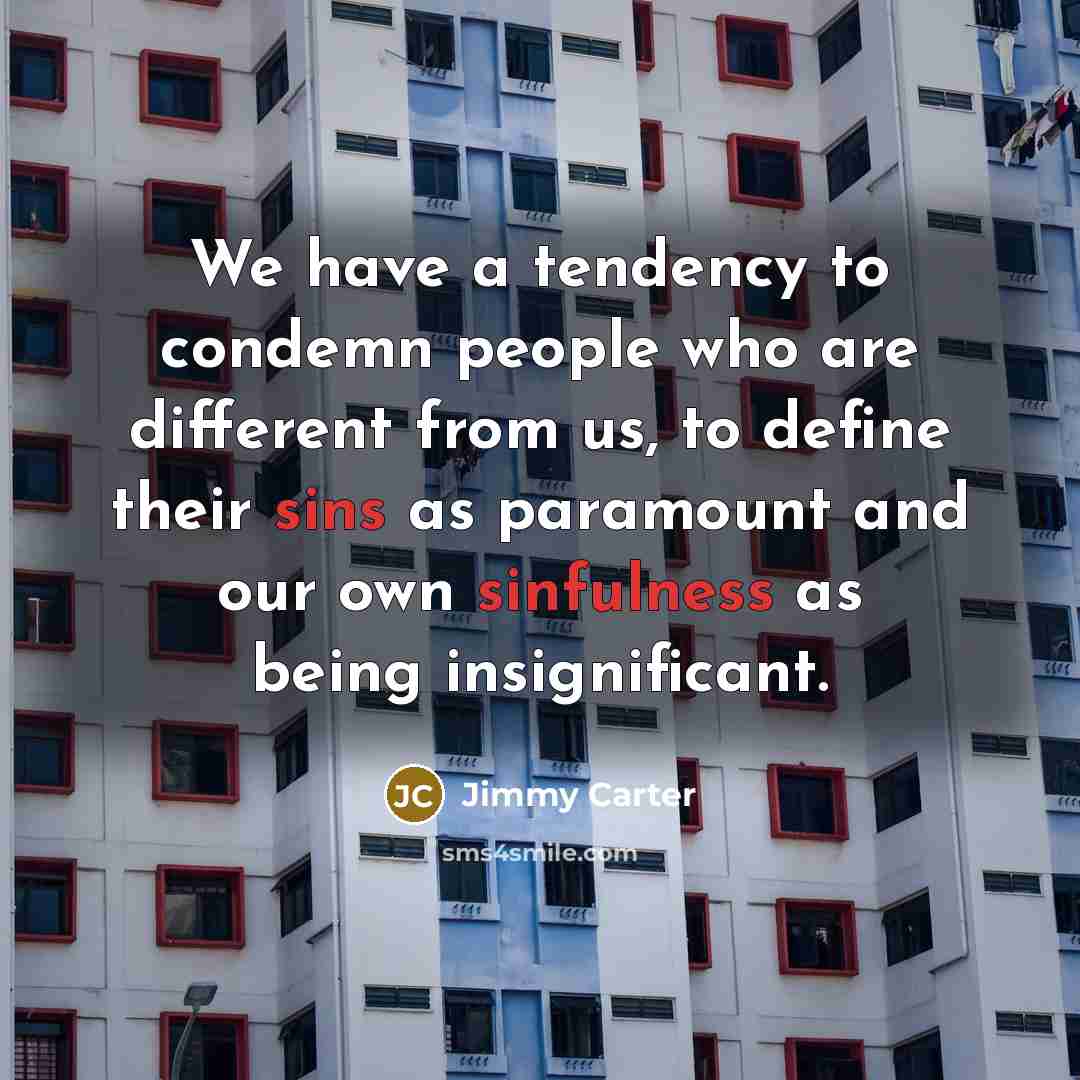 “We have a tendency to condemn people who are different from us, to define their sins as paramount and our own sinfulness as being insignificant.” quote by Jimmy Carter