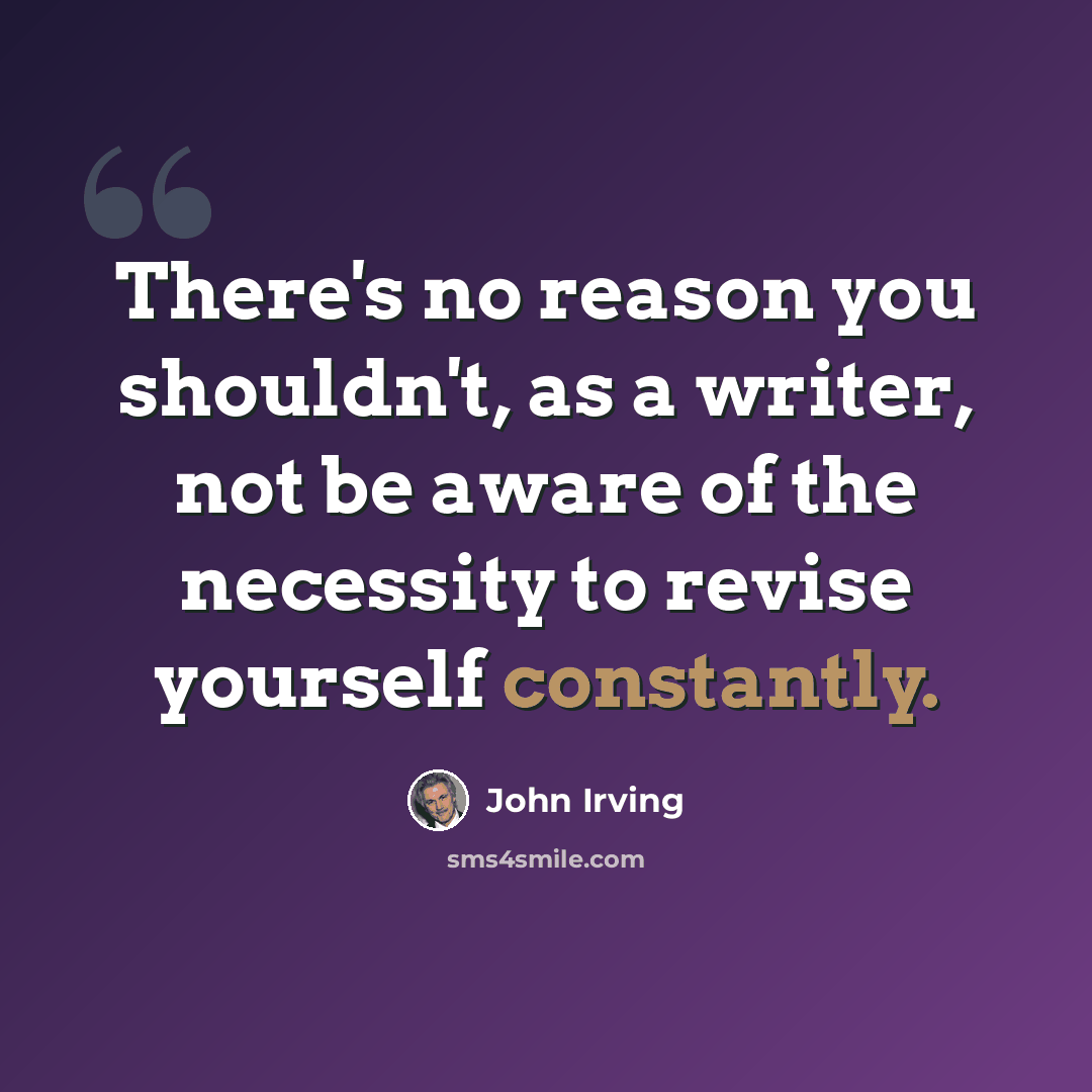 “There's no reason you shouldn't, as a writer, not be aware of the necessity to revise yourself constantly.” quote by John Irving