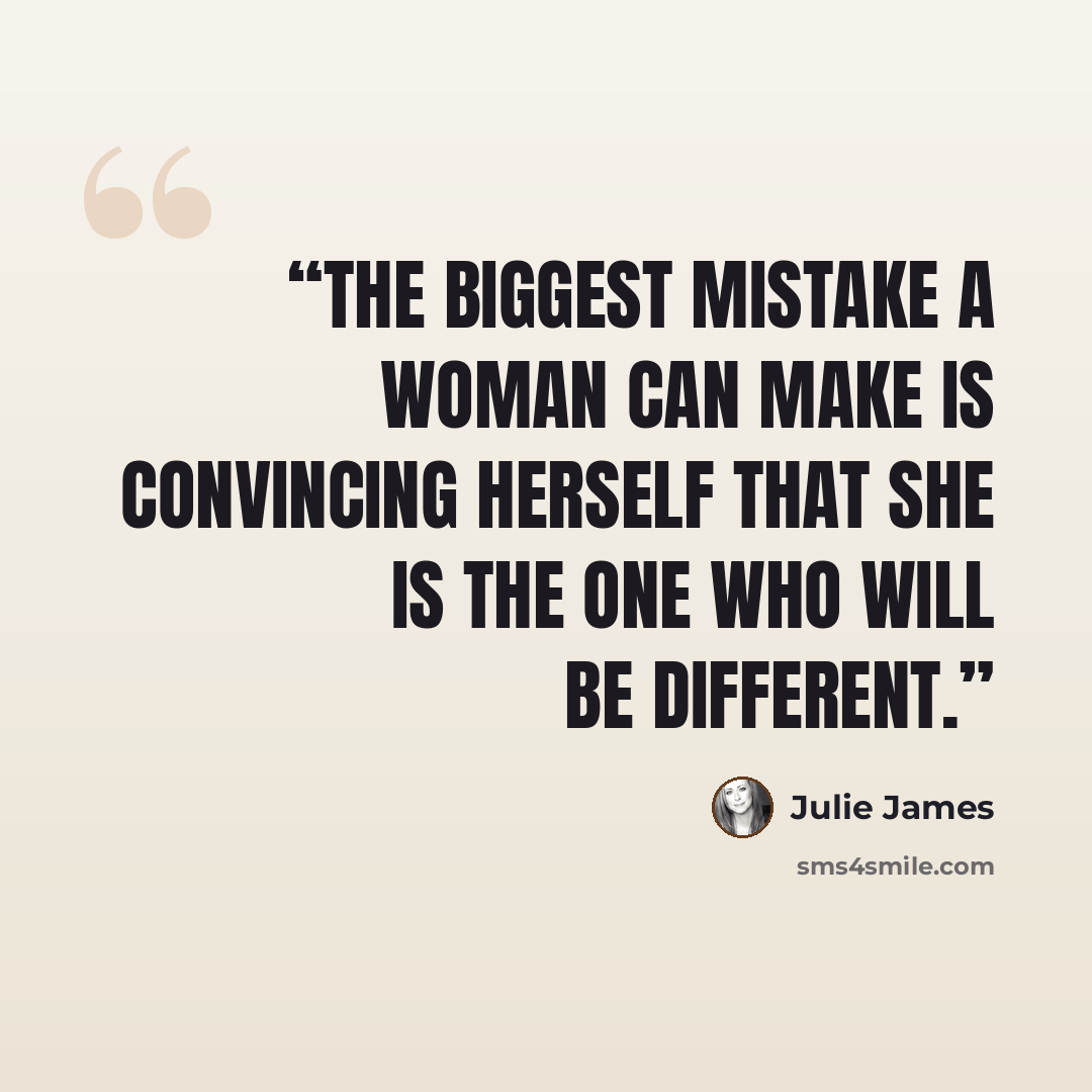 “The biggest mistake a woman can make is convincing herself that she is the one who will be different.” quote by Julie James