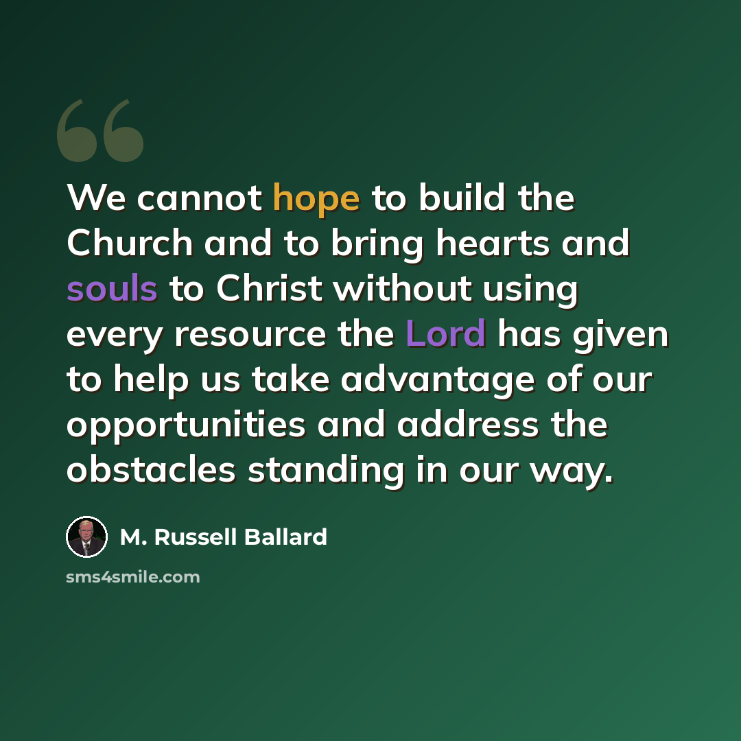 “We cannot hope to build the Church and to bring hearts and souls to Christ without using every resource the Lord has given to help us take advantage of our opportunities and address the obstacles standing in our way.” quote by M. Russell Ballard