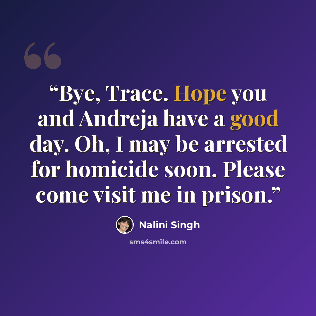 “Bye, Trace. Hope you and Andreja have a good day. Oh, I may be arrested for homicide soon. Please come visit me in prison.” quote by Nalini Singh