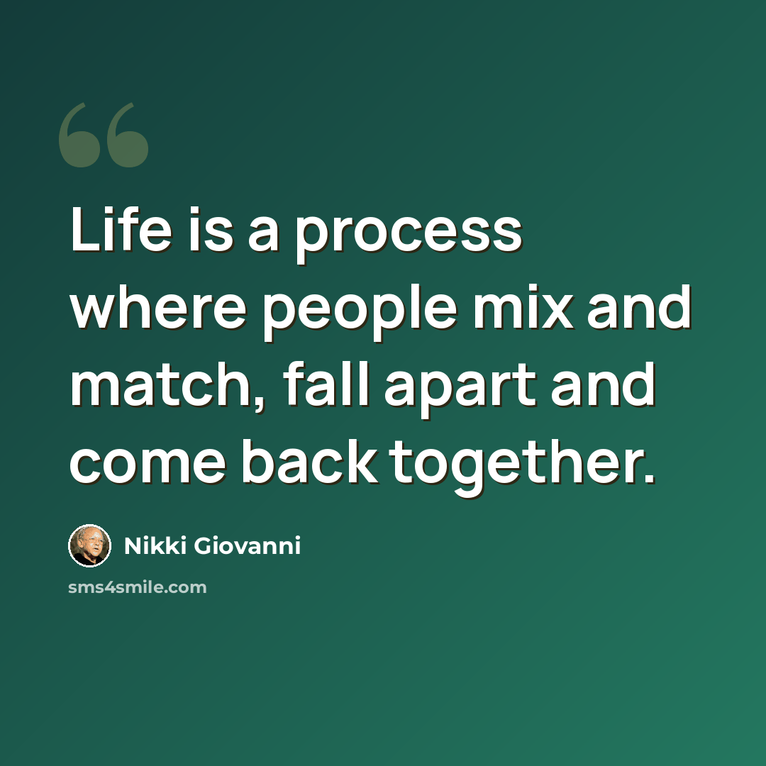“Life is a process where people mix and match, fall apart and come back together.” quote by Nikki Giovanni