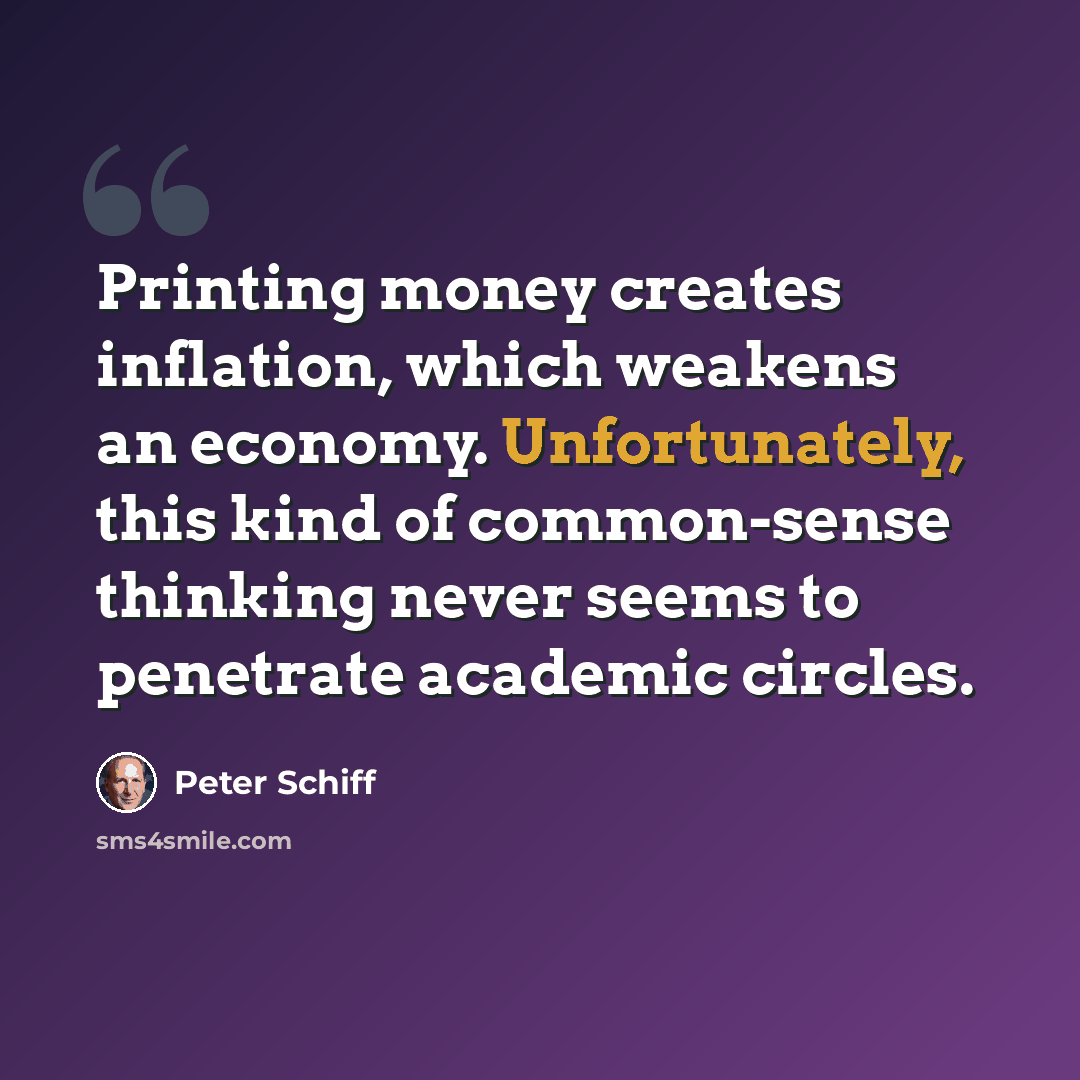 “Printing money creates inflation, which weakens an economy. Unfortunately, this kind of common-sense thinking never seems to penetrate academic circles.” quote by Peter Schiff