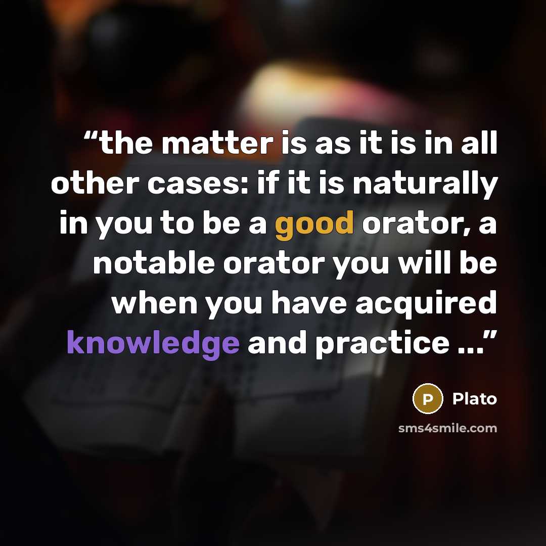 “the matter is as it is in all other cases: if it is naturally in you to be a good orator, a notable orator you will be when you have acquired knowledge and practice ...” quote by Plato