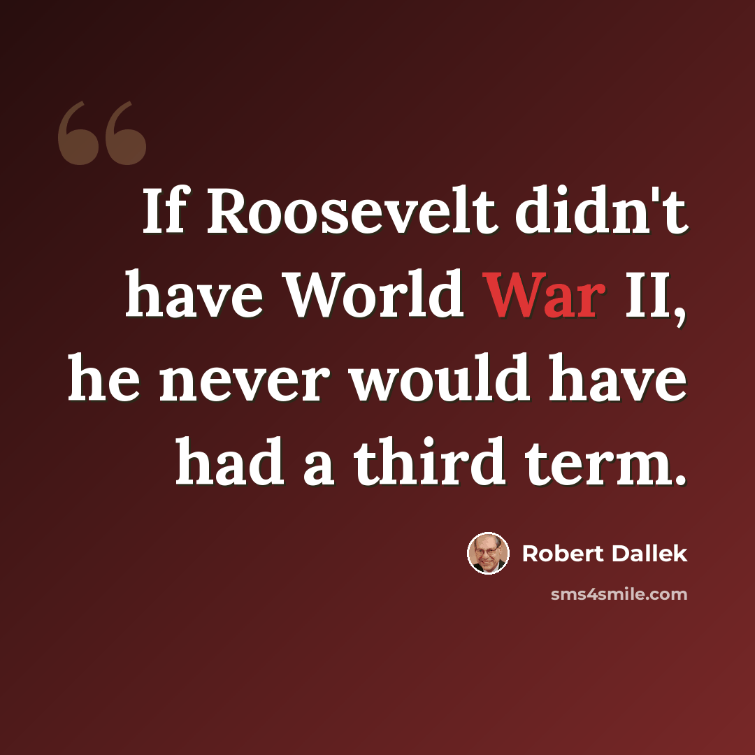 “If Roosevelt didn't have World War II, he never would have had a third term.” quote by Robert Dallek