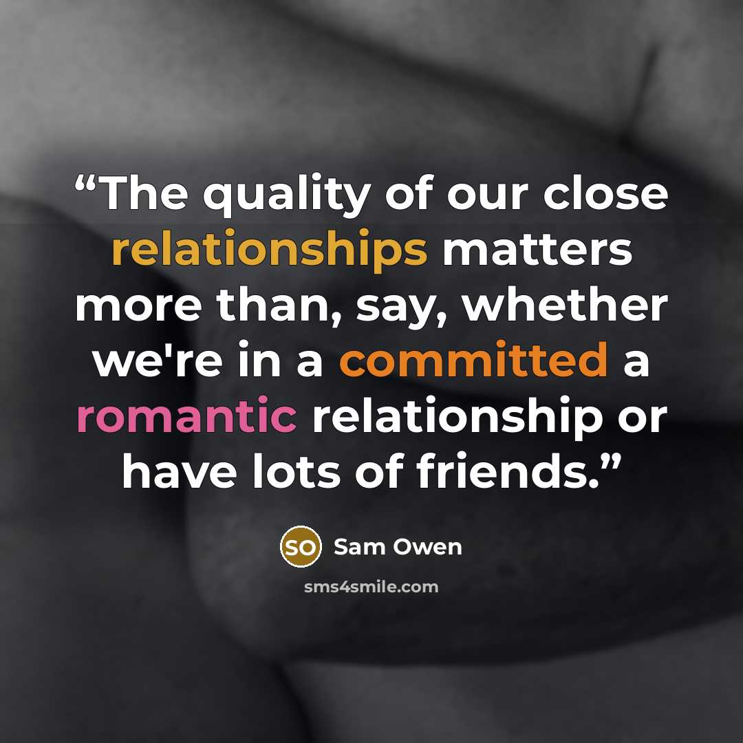 “The quality of our close relationships matters more than, say, whether we're in a committed a romantic relationship or have lots of friends.” quote by Sam Owen