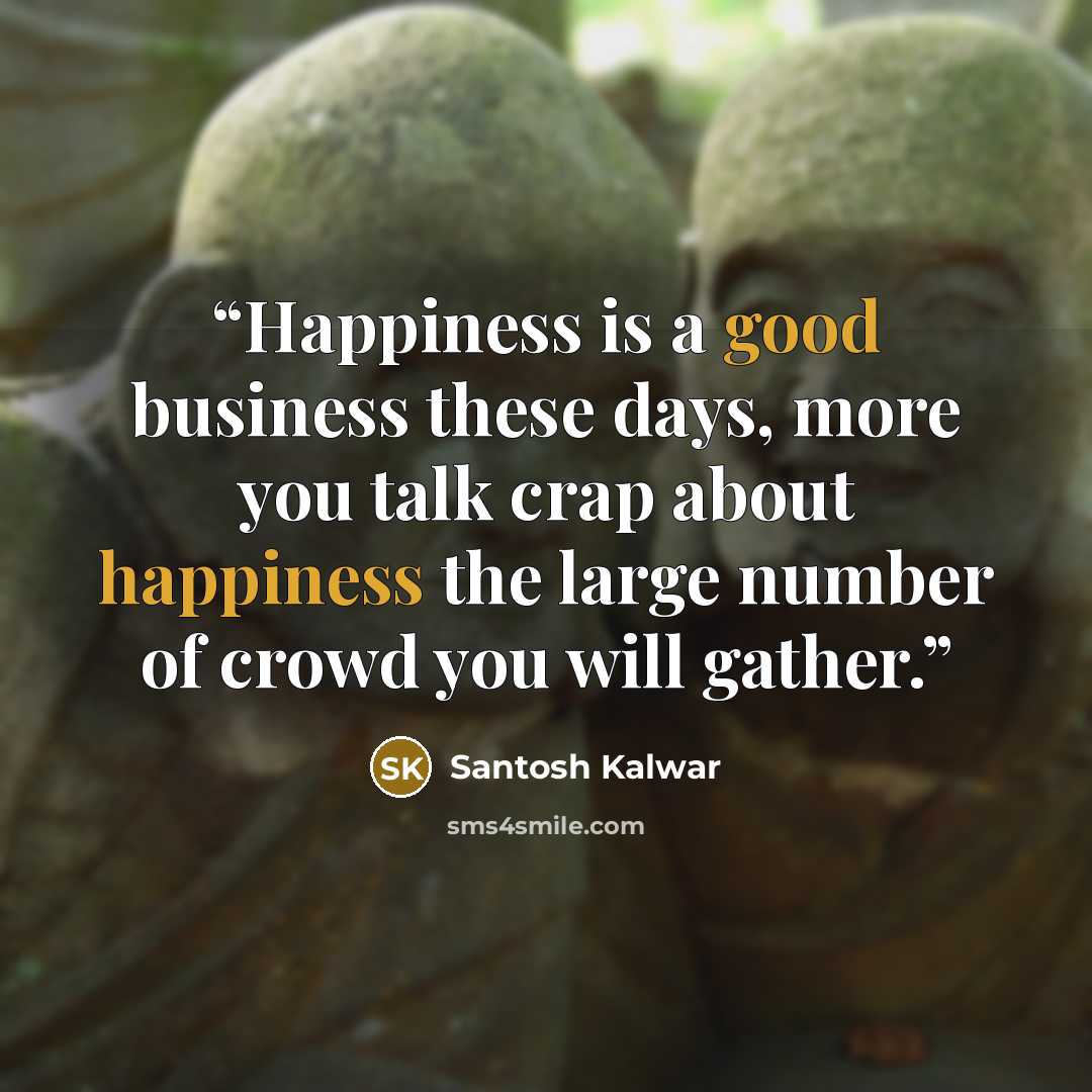 “Happiness is a good business these days, more you talk crap about happiness the large number of crowd you will gather.” quote by Santosh Kalwar