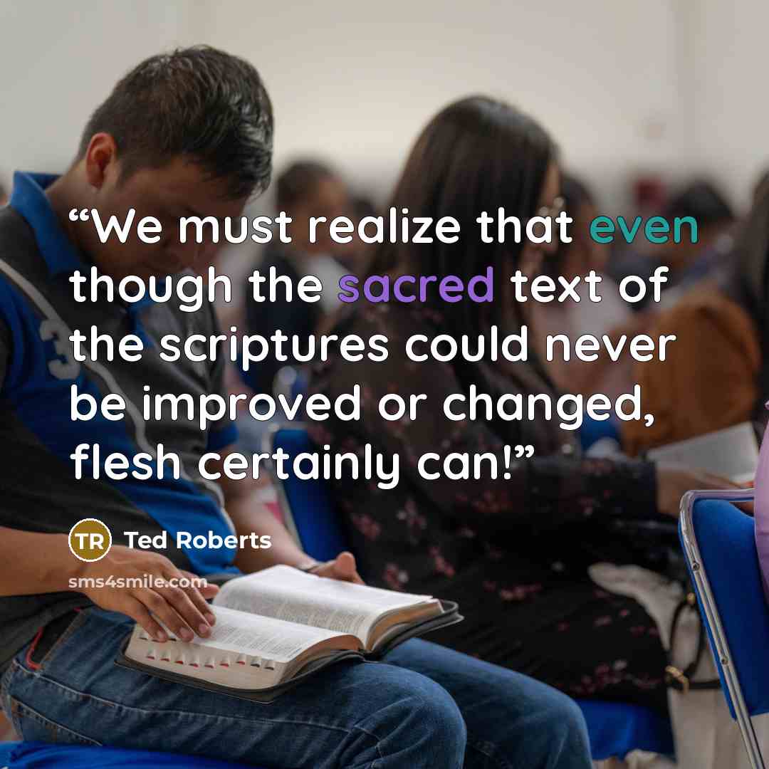 “We must realize that even though the sacred text of the scriptures could never be improved or changed, flesh certainly can!” quote by Ted Roberts