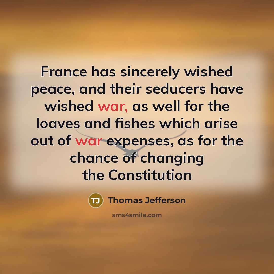“France has sincerely wished peace, and their seducers have wished war, as well for the loaves and fishes which arise out of war expenses, as for the chance of changing the Constitution” quote by Thomas Jefferson