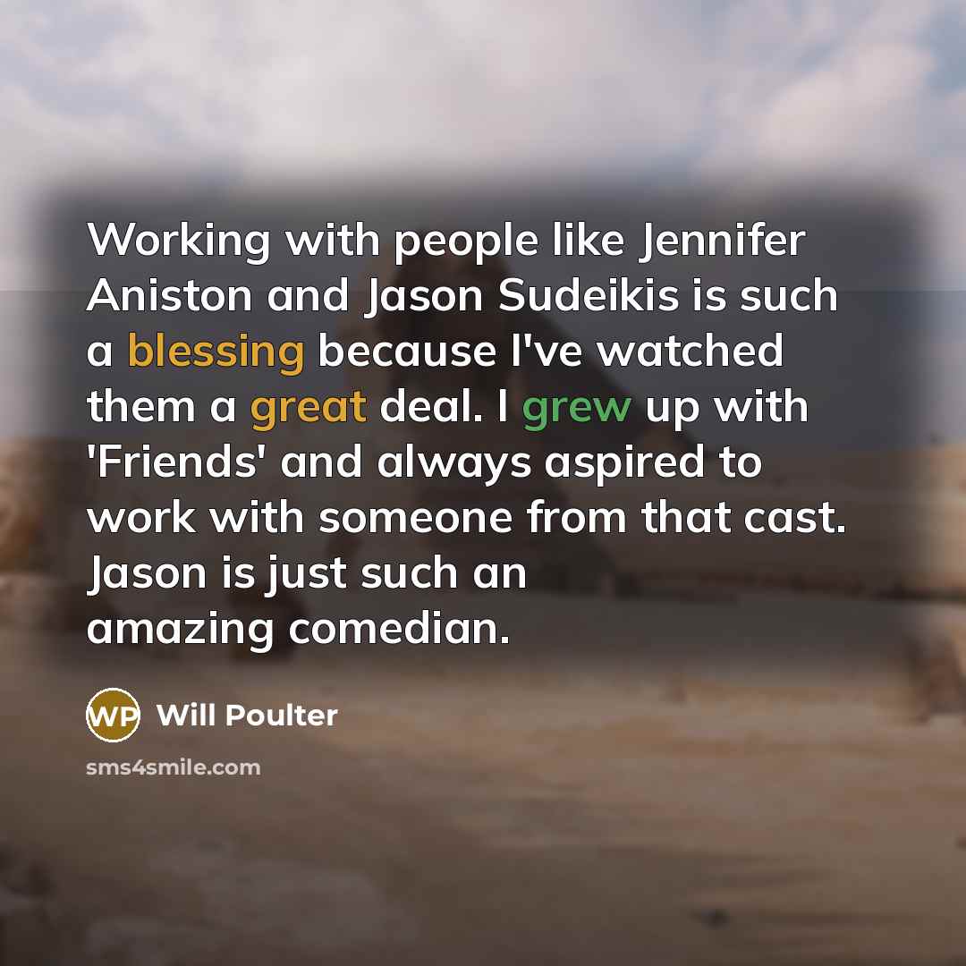 “Working with people like Jennifer Aniston and Jason Sudeikis is such a blessing because I've watched them a great deal. I grew up with 'Friends' and always aspired to work with someone from that cast. Jason is just such an amazing comedian.” quote by Will Poulter